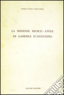 La missione eroico-civile di G. D'Annunzio libro di Puteo Caracciolo Mario