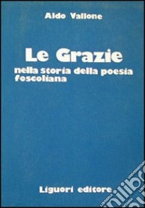 Le grazie nella storia della poesia foscoliana libro di Vallone Aldo