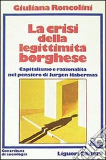 La crisi della legittimità borghese. Capitalismo e razionalità nel pensiero di Jürgen Habermas libro di Roncolini Giuliana