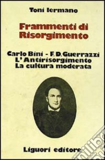 Frammenti di Risorgimento. Carlo Bini-F. D. Guerrazzi. L'antirisorgimento. La cultura moderata libro di Iermano Toni