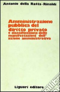 Amministrazione pubblica del diritto privato e classificazione delle manifestazioni dell'azione amministrativa libro di Della Ratta Rinaldi Antonio