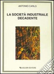 La società industriale decadente libro di Carlo Antonio