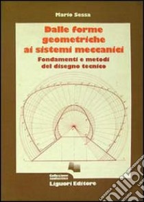 Dalle forme geometriche ai sistemi meccanici. Fondamenti e metodi del disegno tecnico libro di Sessa Mario