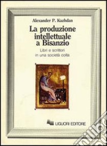 La produzione intellettuale a Bisanzio. Libri e scrittori in una società colta libro di Kazhdan Alexander P.