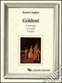 Goldoni. Il mercato, la scena, l'utopia libro di Anglani Bartolo