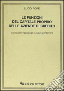 Le funzioni del capitale proprio delle aziende di credito. Concezioni tradizionali e nuovi orientamenti libro di Fiore Lucio