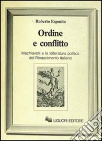 Ordine e conflitto. Machiavelli e la letteratura politica del Rinascimento italiano libro di Esposito Roberto