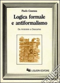 Logica formale e antiformalismo (Da Aristotele a Descartes) libro di Cosenza Paolo