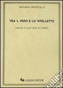 Tra 'l vero e lo 'ntelletto. Vecchi e nuovi studi su Dante libro di Angiolillo Giuliana