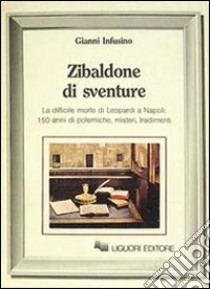 Zibaldone di sventure. La difficile Morte di Leopardi a Napoli: 150 anni di polemiche, misteri, tradimenti libro di Infusino Gianni