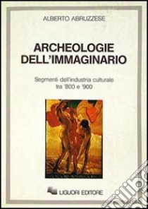 Archeologie dell'immaginario. Segmenti dell'industria culturale tra '800 e '900 libro di Abruzzese Alberto