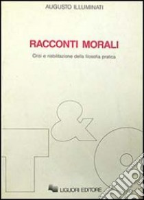 Racconti morali. Crisi e riabilitazione della filosofia pratica libro di Illuminati Augusto