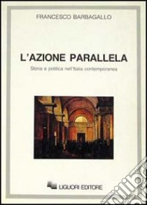 L'azione parallela. Storia e politica nell'Italia contemporanea libro di Barbagallo Francesco