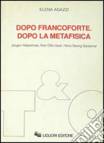 Dopo Francoforte. Dopo la metafisica. Jürgen Habermas, Karl Otto Apel, Hans Georg Gadamer libro di Agazzi Elena