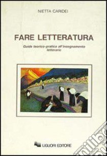 Fare letteratura. Guida teorico-pratica all'insegnamento letterario libro di Caridei Nietta