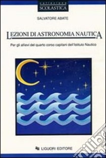 Lezioni di astronomia nautica. Per gli allievi del 4º corso capitani dell'Istituto nautico libro di Abate Salvatore