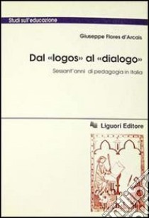 Dal «Logos» al «Dialogo». Sessant'anni di pedagogia in Italia libro di Flores D'Arcais Giuseppe