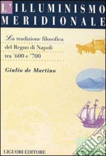 L'illuminismo meridionale. La tradizione filosofica del Regno di Napoli tra '600 e '700 libro di De Martino Giulio