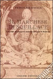 Il marchese di Squillace. Leopoldo De Gregorio ministro di Carlo di Borbone libro di Strazzullo Franco