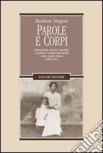 Parole e corpi. Antropologia, discorso giuridico e politiche sessuali interrazziali nella colonia Eritrea (1890-1941) libro di Sorgoni Barbara