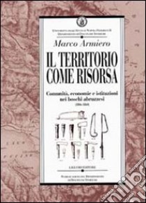 Il territorio come risorsa. Comunità, economie e istituzioni nei boschi abruzzesi (1806-1860) libro di Armiero Marco