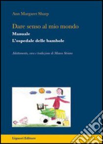 Dare senso al mio mondo. L'ospedale delle bambole. Manuale libro di Sharp Ann M.; Striano M. (cur.)