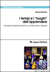 I tempi e i «Luoghi» dell'apprendere. Processi di apprendimento e contesti di formazione libro di Striano Maura