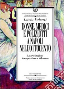 Donne, medici e poliziotti a Napoli nell'Ottocento. La prostituzione tra repressione e tolleranza libro di Valenzi Lucia