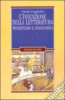 L'invenzione della letteratura. Modernismo e avanguardia libro di Guglielmi Guido