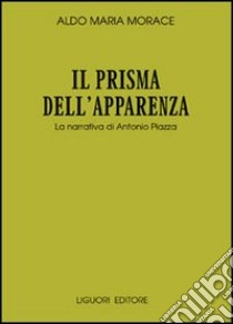 Il prisma dell'apparenza. La narrativa di Antonio Piazza libro di Morace Aldo Maria