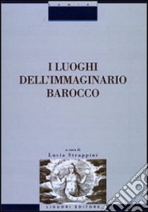 I luoghi dell'immaginario barocco. Atti del Convegno (Siena, 21-23 ottobre 1999) libro di Strappini Lucia