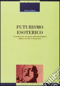 Futurismo esoterico. Contributi per una storia dell'irrazionalismo italiano tra Otto e Novecento libro di Cigliana Simona