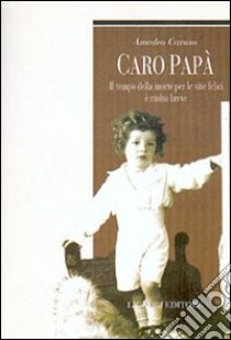 Caro papà. Il tempo della morte per le vite felici è molto breve libro di Caruso Amedeo