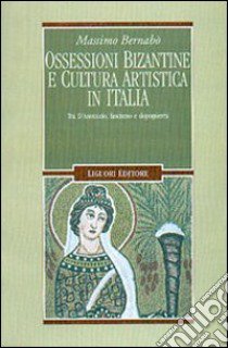 Ossessioni bizantine e cultura artistica in Italia. Tra D'Annunzio, fascismo e dopoguerra libro di Bernabò Massimo