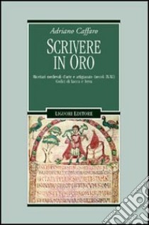 Scrivere in oro. Ricettari medievali d'arte e artigianato (secoli IX-XI). Codici di Lucca e Ivrea libro di Caffaro Adriano