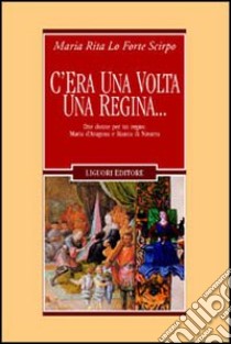 C'era una volta una regina... Due donne per un regno: Maria d'Aragona e Bianca di Navarra libro di Lo Forte Scirpo M. Rita