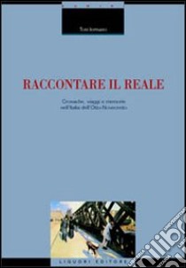 Raccontare il reale. Cronache, viaggi e memorie nell'Italia dell'Otto-Novecento libro di Iermano Toni