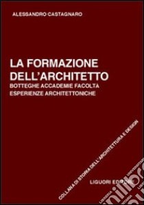 La formazione dell'architetto. Botteghe, accademie, facoltà, esperienze architettoniche libro di Castagnaro Alessandro