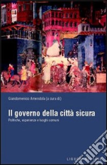 Il governo della città sicura. Politiche, esperienze e luoghi comuni libro di Amendola G. (cur.)