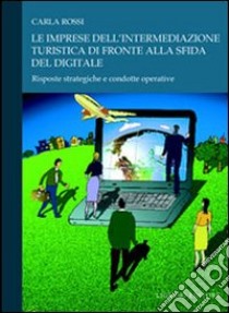 Le imprese dell'intermediazione turistica di fronte alla sfida del digitale. Risposte strategiche e condotte operative libro di Rossi Carla