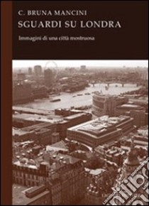 Sguardi su Londra. Immagini di una città mostruosa libro di Mancini Bruna C.