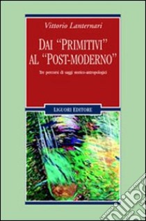 Dai «primitivi» al «post-moderno». Tre percorsi di saggi storico-antropologici libro di Lanternari Vittorio