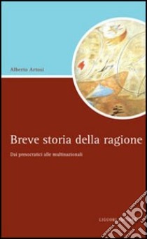 Breve storia della ragione. Dai presocratici alle multinazionali libro di Artosi Alberto