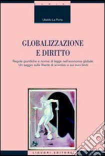 Globalizzazione e diritto. Regole giuridiche e norme di legge nell'economia globale. Un saggio sulla libertà di scambio e sui suoi limiti libro di La Porta Ubaldo