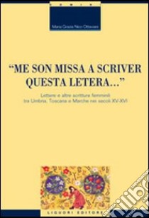 «Me son missa a scriver questa letera... » Lettere e altre scritture femminili tra Umbria, Toscana e Marche nei secoli XV-XVI libro di Nico Ottaviani M. Grazia