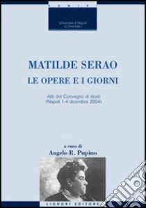 Matilde Serao. Le opere e i giorni. Atti del Convegno di studi (Napoli, 1-4 dicembre 2004) libro di Pupino A. R. (cur.)