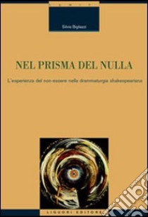 Nel prisma del nulla. L'esperienza del non-essere nella drammaturgia shakespeariana libro di Bigliazzi Silvia