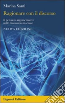 Ragionare con il discorso. Il pensiero argomentativo nelle discussioni in classe libro di Santi Marina