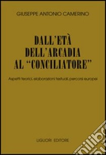 Dall'età dell'Arcadia al «conciliatore». Aspetti teorici, elaborazioni testuali, percorsi europei libro di Camerino Giuseppe A.