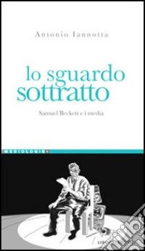 Lo sguardo sottratto. Samuel Beckett e i media libro di Iannotta Antonio